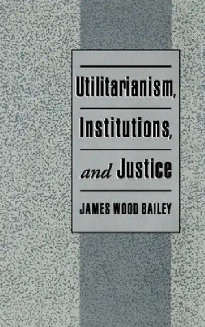 Utilitarianism, Institutions, and Justice (English, James Wood Bailey)