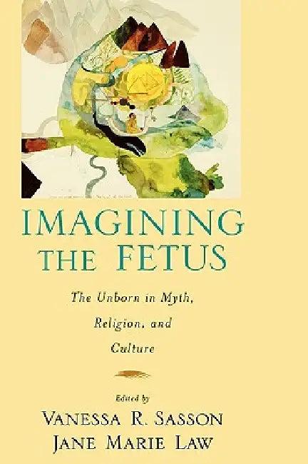 Imagining the Fetus the Unborn in Myth, Religion, and Culture (English, Jane Marie Law | Vanessa R. Sasson | Vanessa R. Sasson)