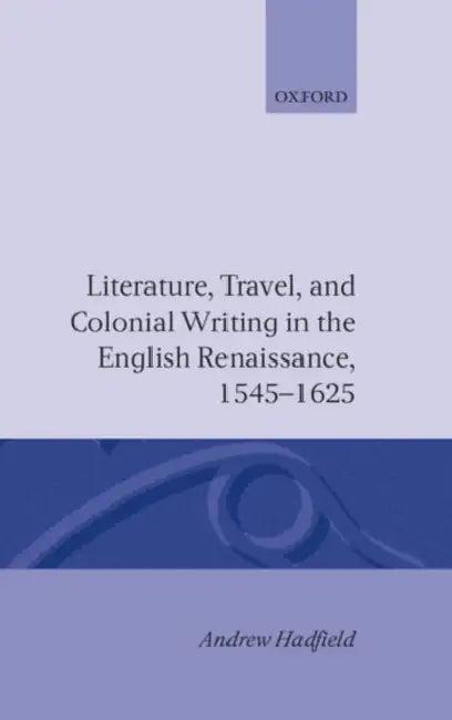 Literature, Travel, and Colonial Writing in the English Renaissance 1545-1625 (English, Andrew Hadfield)