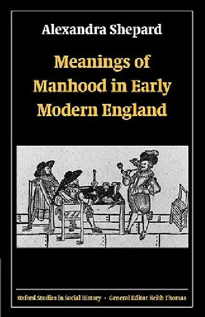 Meanings of Manhood in Early Modern England (English, Alexandra Shepard)