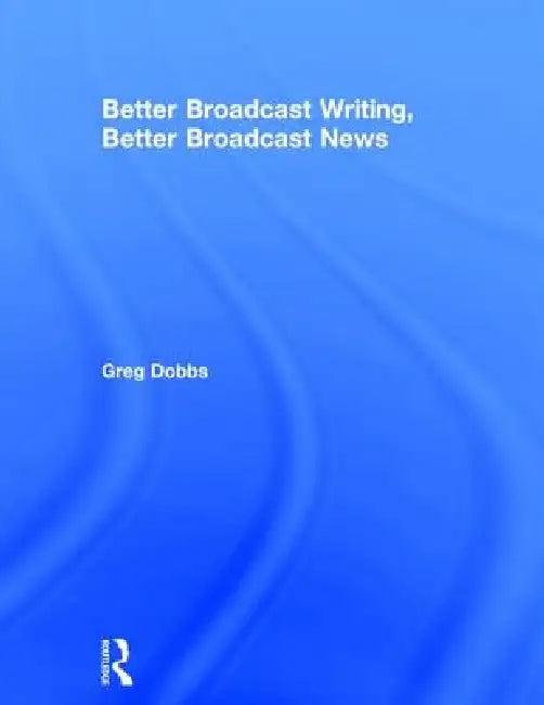 Better Broadcast Writing, Better Broadcast News (English, Greg Dobbs)