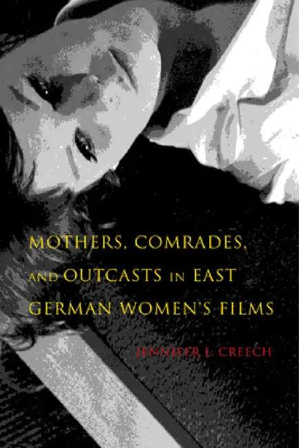 Mothers, Comrades, and Outcasts in East German Women's Film (English, Jennifer L. Creech)
