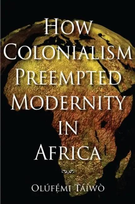 How Colonialism Preempted Modernity in Africa (English, Olufemi Taiwo)