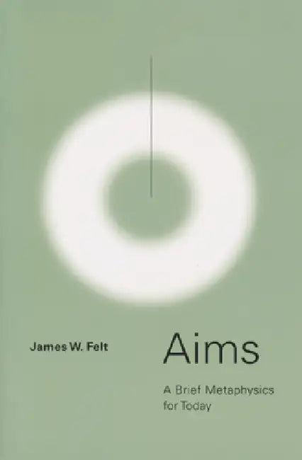Aims: A Brief Metaphysics for Today (English, James W. Felt)