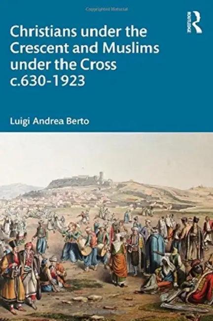 Christians Under the Crescent and Muslims Under the Cross C.630 - 1923 (English, Berto Luigi)