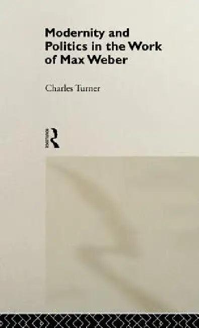 Modernity and Politics in the Work of Max Weber (English, Charles Turner)