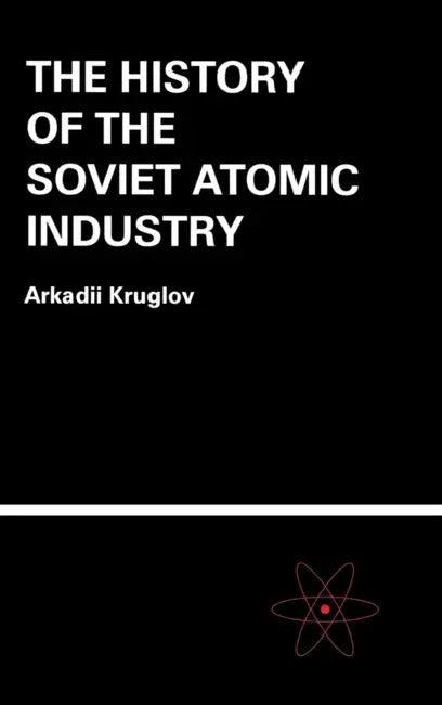 The History of the Soviet Atomic Industry (English, Arkadii Kruglov)
