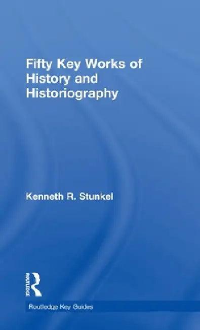 Fifty Key Works of History and Historiography (English, Kenneth Stunkel)