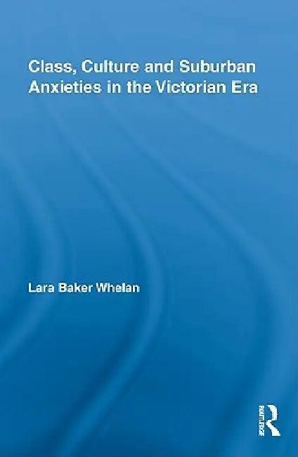 Class, Culture and Suburban Anxieties in the Victorian Era (English, Lara Baker Whelan)