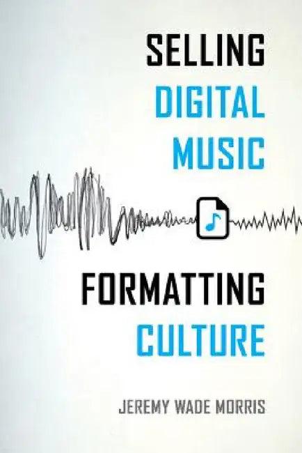 Selling Digital Music, Formatting Culture (English, Jeremy Wade Morris)