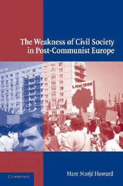 The Weakness of Civil Society in Post-Communist Europe (English, Marc Morje Howard)