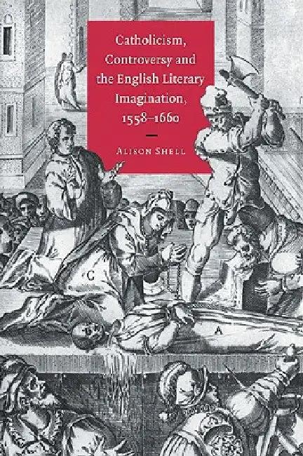 Catholicism, Controversy and the English Literary Imagination, 1558 1660 (English, Alison Shell)