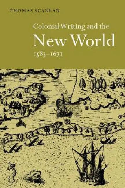Colonial Writing and the New World, 1583 1671 (English, Thomas J. Scanlan)
