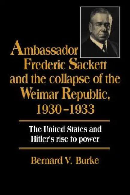 Ambassador Frederic Sackett and the Collapse of the Weimar Republic, 1930-1933 (English, Bernard V. Burke)