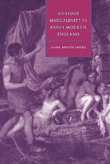 Anxious Masculinity in Early Modern England (English, Mark Breitenberg | Stephen Orgel | Anne Barton)