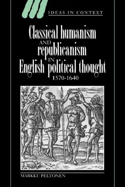 Classical Humanism and Republicanism in English Political Thought, 1570 1640 (English, Markku Peltonen)