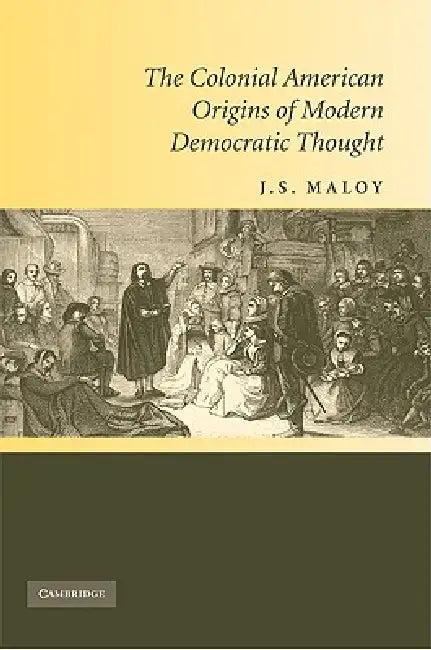 The Colonial American Origins of Modern Democratic Thought (English, J. S. Maloy)