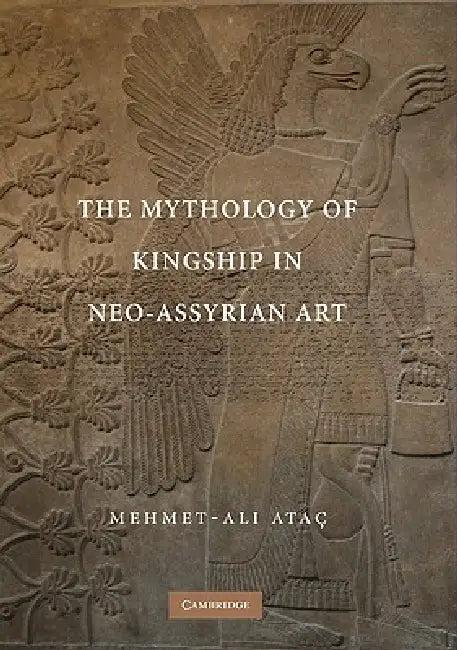 The Mythology of Kingship in Neo-Assyrian Art (English, Mehmet-Ali Atac)
