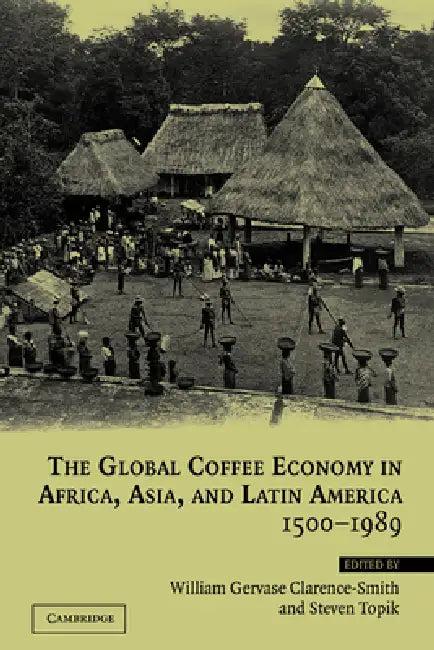 The Global Coffee Economy in Africa, Asia, and Latin America, 1500 1989 (English, Steven Topik | William Clarence-Smith | William Gervase Clarence-Smith)