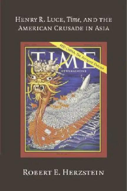 Henry R. Luce, Time, and the American Crusade in Asia (English, Robert E. Herzstein)