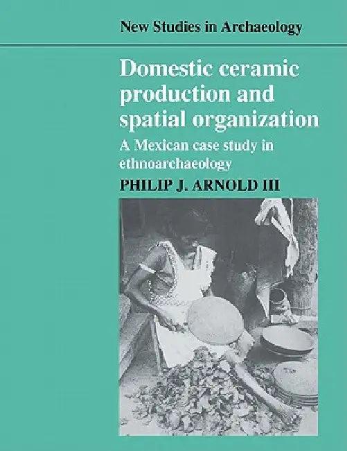 Domestic Ceramic Production and Spatial Organization (English, III Arnold Philip J. | III Philip J. Arnold | Colin Renfrew)