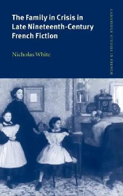 The Family in Crisis in Late Nineteenth-Century French Fiction (English, Nicholas White)