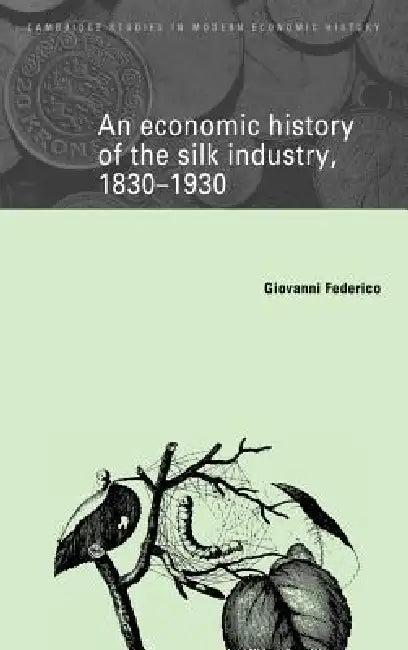 An Economic History of the Silk Industry, 1830 1930 (English, Giovanni Federico | Charles Feinstein | Patrick O'Brien)