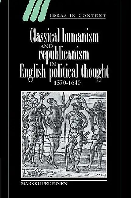 Classical Humanism and Republicanism in English Political Thought, 1570 1640 (English, Markku Peltonen | Quentin Skinner | James Tully)