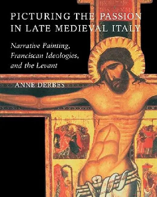 Picturing the Passion in Late Medieval Italy (English, Anne Derbes)