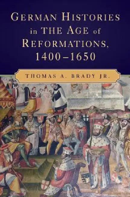 German Histories in the Age of Reformations, 1400-1650 (English, Jr. Brady Thomas A.)