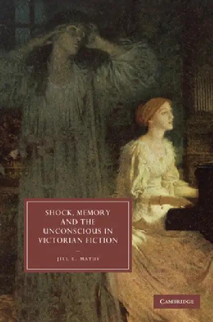 Shock, Memory and the Unconscious in Victorian Fiction (English, Jill L. Matus)