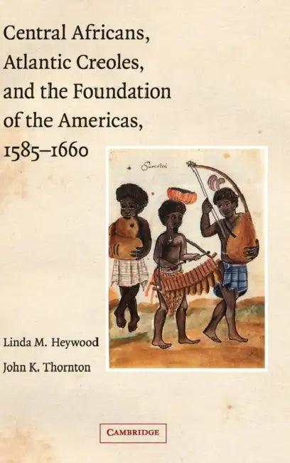 Central Africans, Atlantic Creoles, and the Foundation of the Americas, 1585-1660 (English, Linda M. Heywood | John K. Thornton)