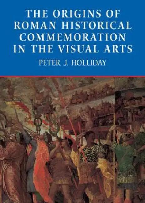 The Origins of Roman Historical Commemoration in the Visual Arts (English, Peter James Holliday)