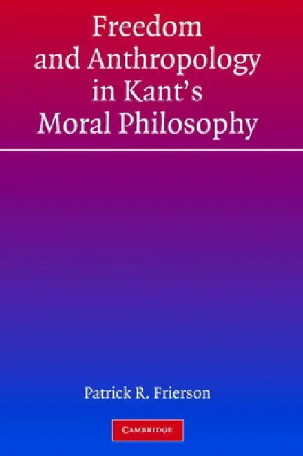 Freedom and Anthropology in Kant's Moral Philosophy (English, Patrick R. Frierson)