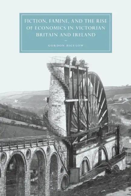 Fiction, Famine, and the Rise of Economics in Victorian Britain and Ireland (English, Gordon Bigelow | Bigelow Gordon | Gillian Beer)