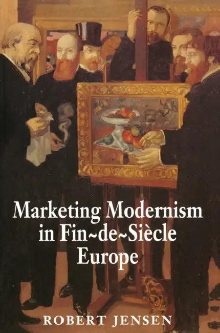 Marketing Modernism in Fin-De-Siècle Europe (English, Robert Jensen)