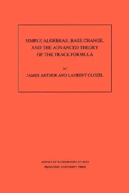 Simple Algebras, Base Change, and the Advanced Theory of the Trace Formula. (Am-120), Volume 120 (English, James Arthur | Laurent Clozel)