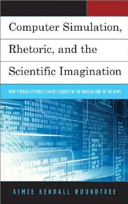 Computer Simulation, Rhetoric, and the Scientific Imagination (English, Aimee Kendall Roundtree)