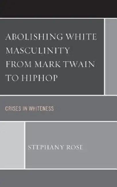 Abolishing White Masculinity from Mark Twain to Hiphop (English, Stephany Rose)