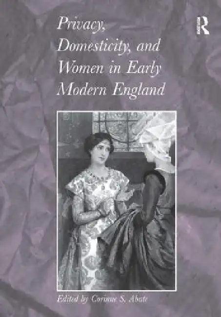 Privacy, Domesticity, and Women in Early Modern England (English, Corinne S. Abate)