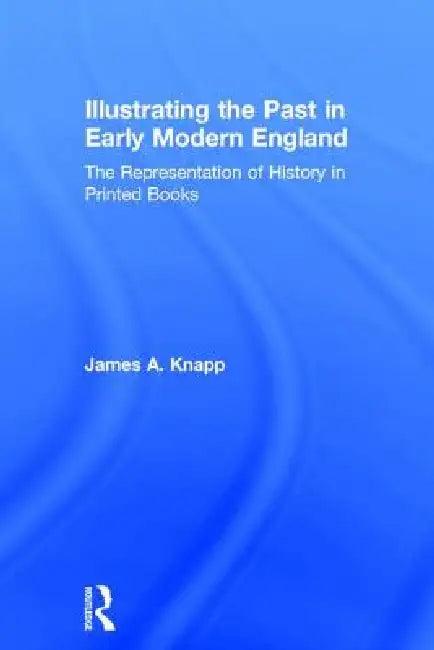 Illustrating the Past in Early Modern England (English, James A. Knapp)