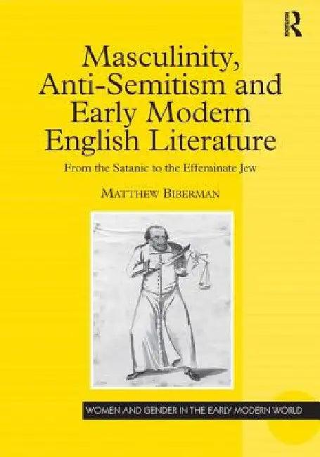 Masculinity, Anti-Semitism and Early Modern English Literature (English, Matthew Biberman)