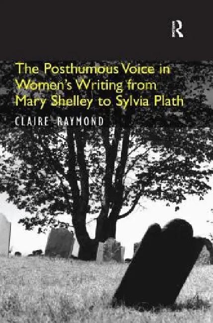 The Posthumous Voice in Women's Writing from Mary Shelley to Sylvia Plath (English, Claire Raymond)