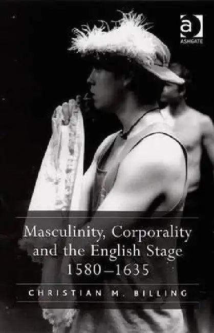 Masculinity, Corporality and the English Stage 1580-1635 (English, Christian M. Billing)