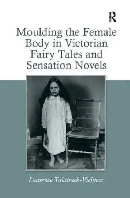 Moulding the Female Body in Victorian Fairy Tales and Sensation Novels (English, Laurence Talairach-Vielmas)