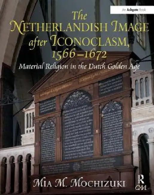 The Netherlandish Image After Iconoclasm, 1566-1672 (English, Mia M. Mochizuki)