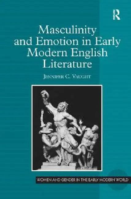 Masculinity and Emotion in Early Modern English Literature (English, Jennifer C. Vaught)