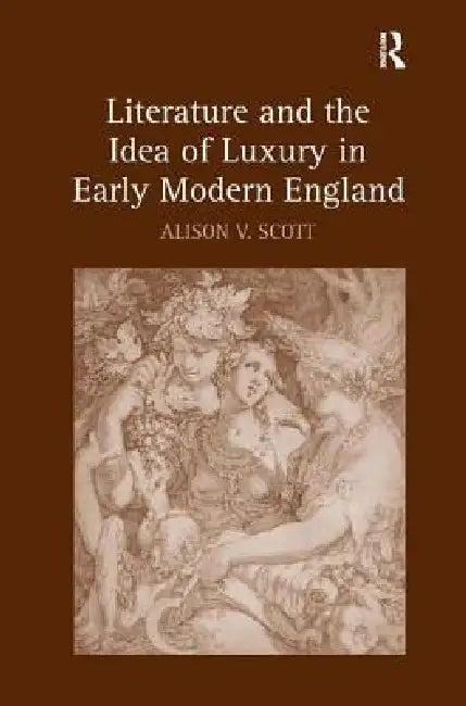 Literature and the Idea of Luxury in Early Modern England (English, Alison V. Scott)