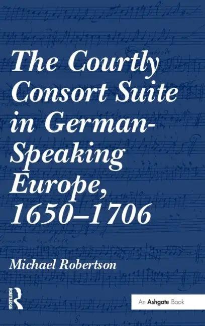 The Courtly Consort Suite in German-Speaking Europe, 1650-1706 (English, Michael Robertson)