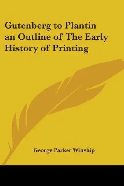 Gutenberg to Plantin an Outline of The Early History of Printing (English, George Parker Winship)
